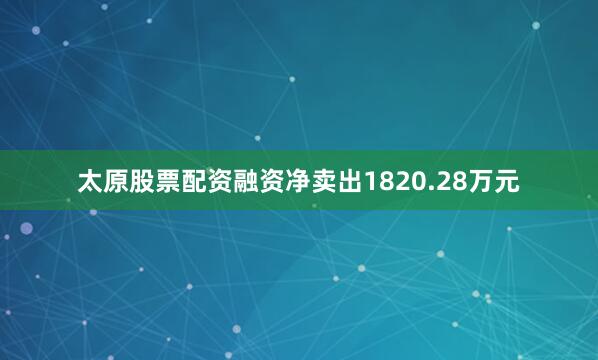 太原股票配资融资净卖出1820.28万元
