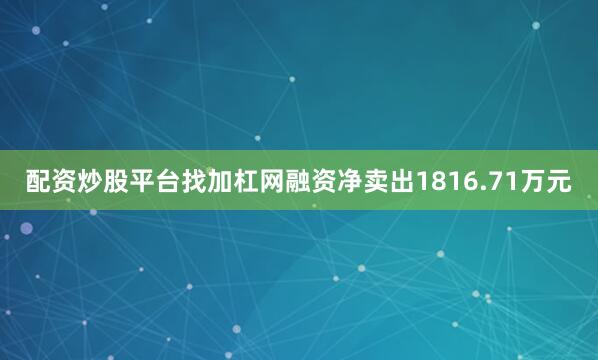 配资炒股平台找加杠网融资净卖出1816.71万元