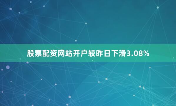 股票配资网站开户较昨日下滑3.08%