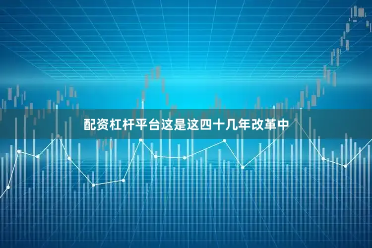 配资杠杆平台这是这四十几年改革中