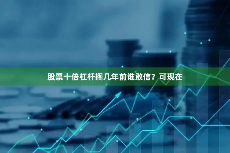 股票十倍杠杆搁几年前谁敢信？可现在