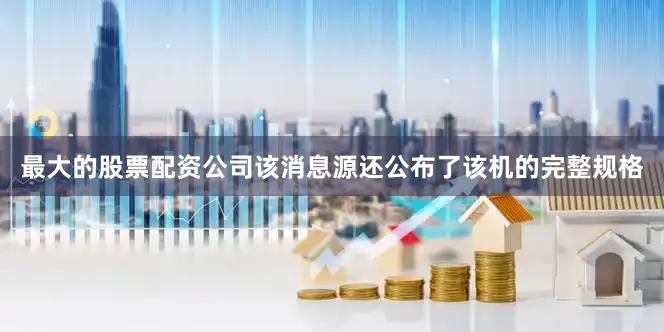 最大的股票配资公司该消息源还公布了该机的完整规格