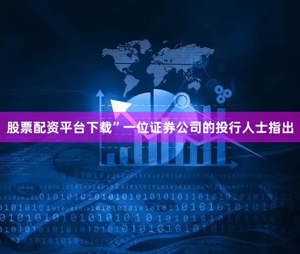 股票配资平台下载”一位证券公司的投行人士指出