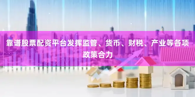 靠谱股票配资平台发挥监管、货币、财税、产业等各项政策合力