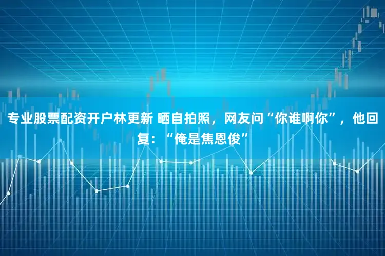 专业股票配资开户林更新 晒自拍照，网友问“你谁啊你”，他回复：“俺是焦恩俊”