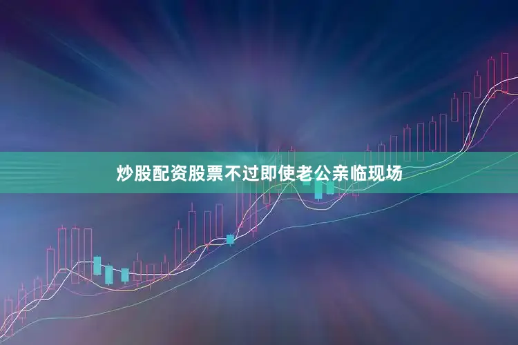 炒股配资股票不过即使老公亲临现场