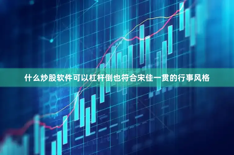 什么炒股软件可以杠杆倒也符合宋佳一贯的行事风格