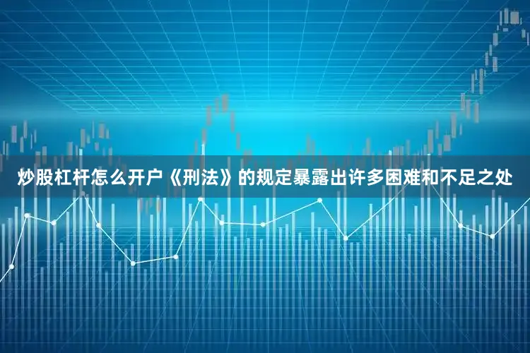炒股杠杆怎么开户《刑法》的规定暴露出许多困难和不足之处