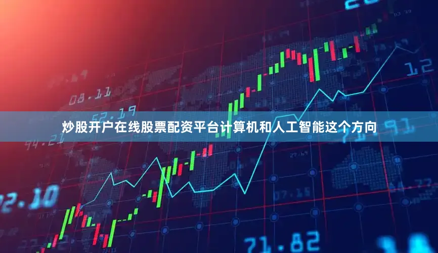 炒股开户在线股票配资平台计算机和人工智能这个方向