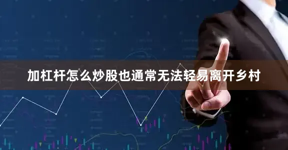 加杠杆怎么炒股也通常无法轻易离开乡村