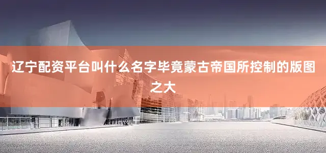 辽宁配资平台叫什么名字毕竟蒙古帝国所控制的版图之大