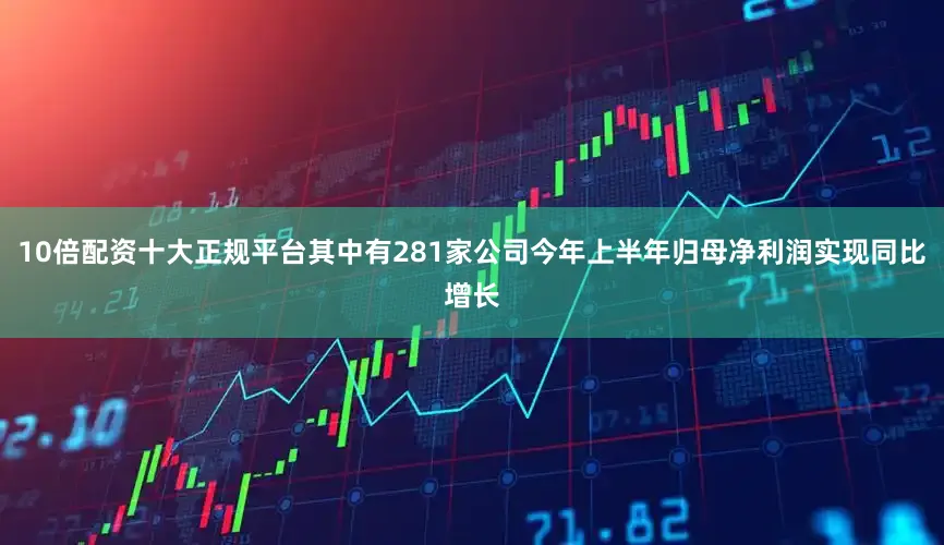 10倍配资十大正规平台其中有281家公司今年上半年归母净利润实现同比增长
