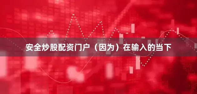 安全炒股配资门户（因为）在输入的当下