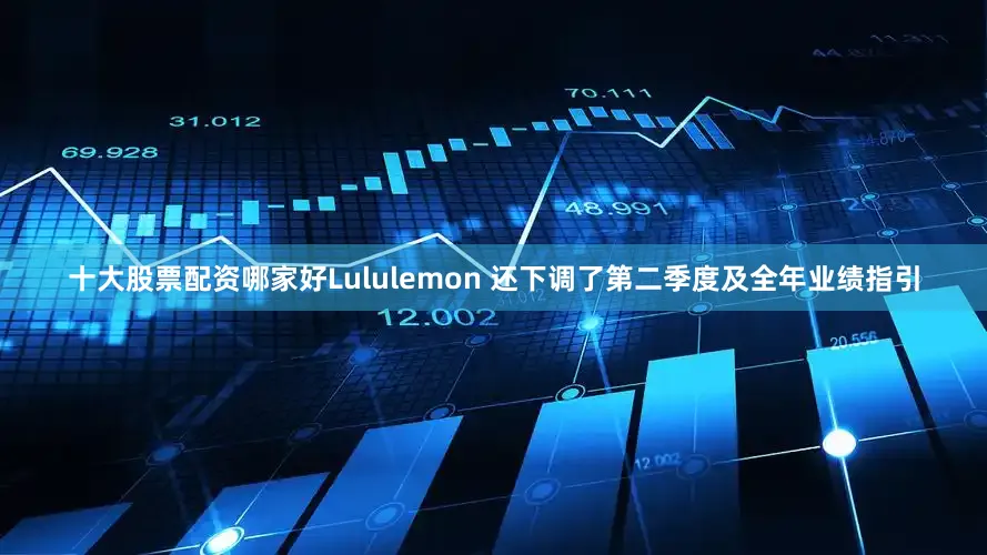 十大股票配资哪家好Lululemon 还下调了第二季度及全年业绩指引