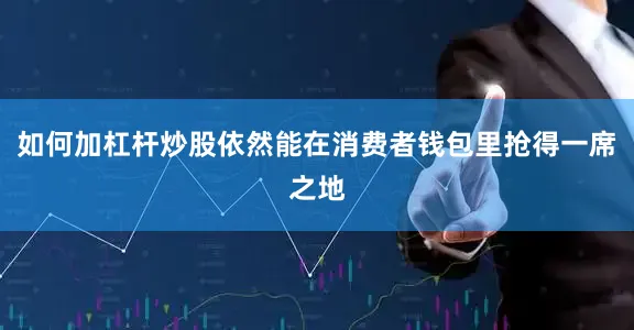 如何加杠杆炒股依然能在消费者钱包里抢得一席之地