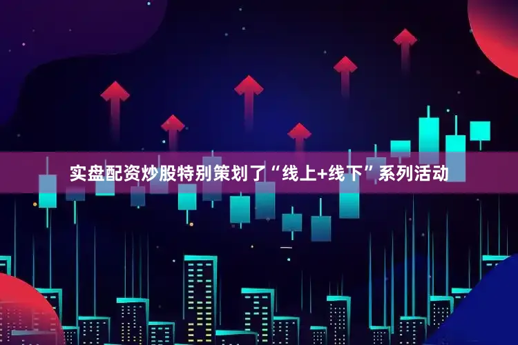 实盘配资炒股特别策划了“线上+线下”系列活动