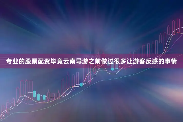 专业的股票配资毕竟云南导游之前做过很多让游客反感的事情