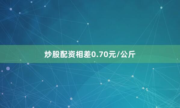 炒股配资相差0.70元/公斤