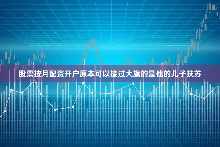 股票按月配资开户原本可以接过大旗的是他的儿子扶苏