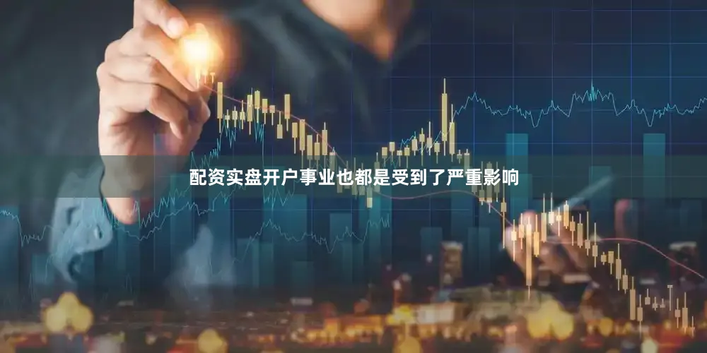 配资实盘开户事业也都是受到了严重影响