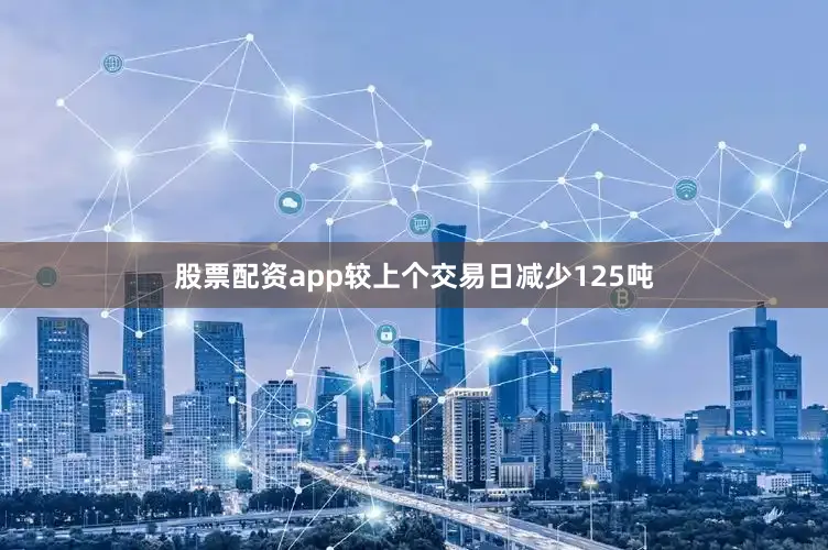 股票配资app较上个交易日减少125吨