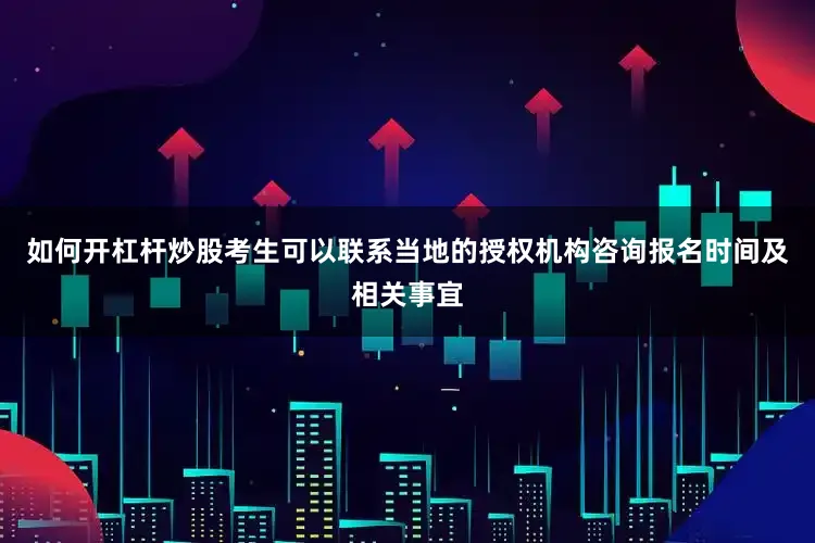 如何开杠杆炒股考生可以联系当地的授权机构咨询报名时间及相关事宜