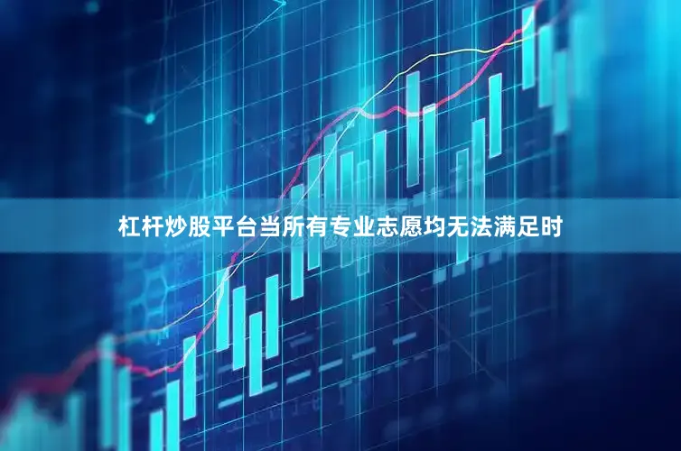 杠杆炒股平台当所有专业志愿均无法满足时