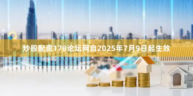炒股配资178论坛网自2025年7月9日起生效