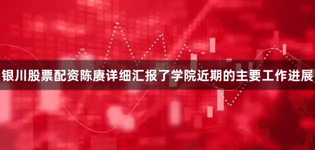 银川股票配资陈赓详细汇报了学院近期的主要工作进展