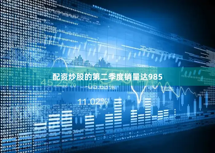 配资炒股的第二季度销量达985