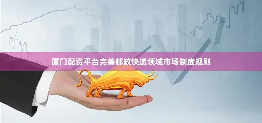 厦门配资平台完善邮政快递领域市场制度规则