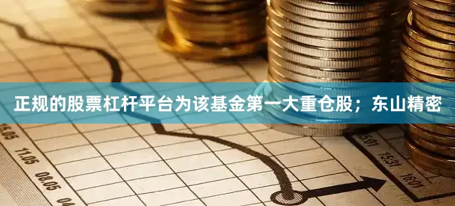 正规的股票杠杆平台为该基金第一大重仓股；东山精密
