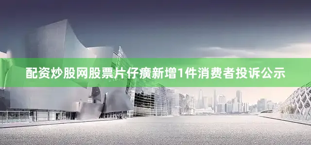 配资炒股网股票片仔癀新增1件消费者投诉公示