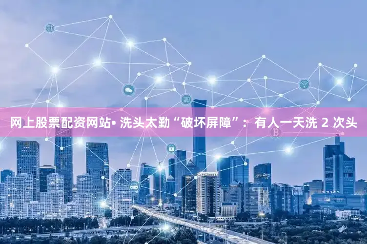 网上股票配资网站• 洗头太勤“破坏屏障”：有人一天洗 2 次头