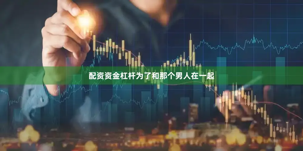 配资资金杠杆为了和那个男人在一起