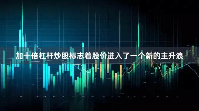 加十倍杠杆炒股标志着股价进入了一个新的主升浪