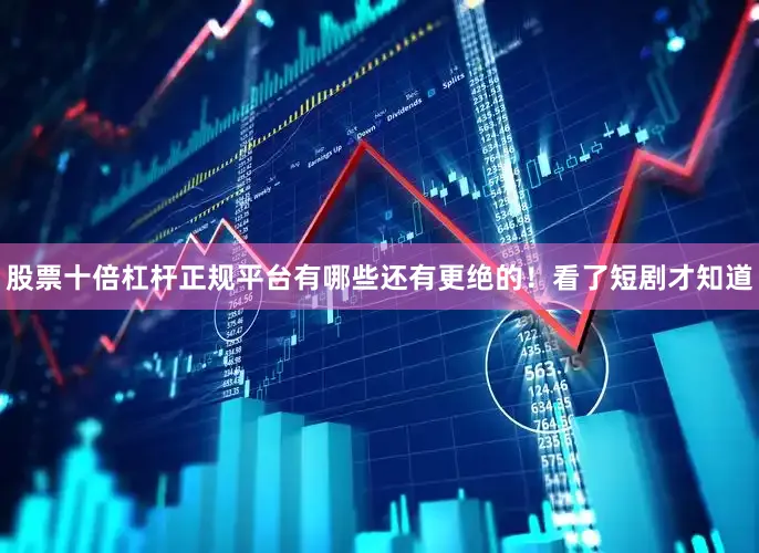股票十倍杠杆正规平台有哪些还有更绝的！看了短剧才知道