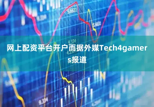 网上配资平台开户而据外媒Tech4gamers报道
