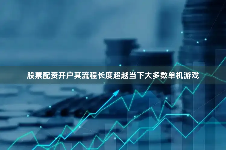 股票配资开户其流程长度超越当下大多数单机游戏