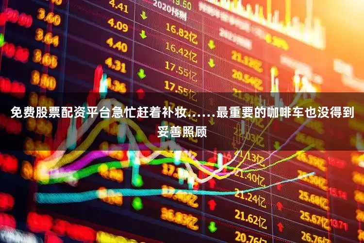 免费股票配资平台急忙赶着补妆……最重要的咖啡车也没得到妥善照顾