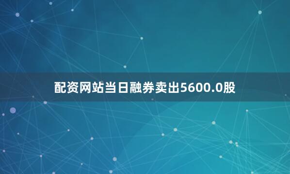 配资网站当日融券卖出5600.0股