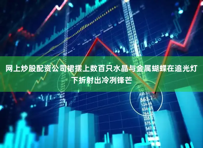网上炒股配资公司裙摆上数百只水晶与金属蝴蝶在追光灯下折射出冷冽锋芒