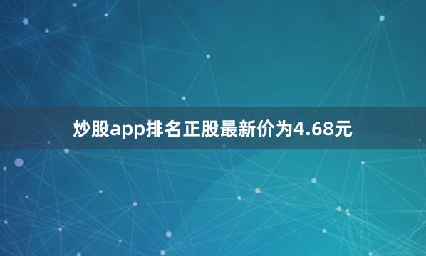 炒股app排名正股最新价为4.68元