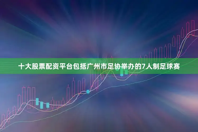 十大股票配资平台包括广州市足协举办的7人制足球赛