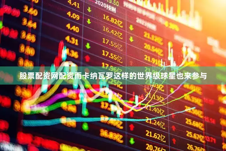股票配资网配资而卡纳瓦罗这样的世界级球星也来参与
