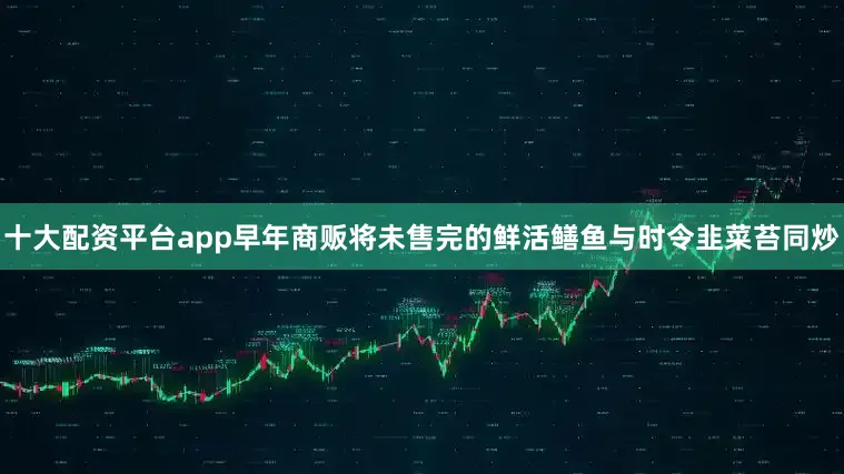 十大配资平台app早年商贩将未售完的鲜活鳝鱼与时令韭菜苔同炒