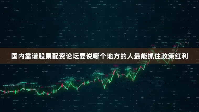 国内靠谱股票配资论坛要说哪个地方的人最能抓住政策红利