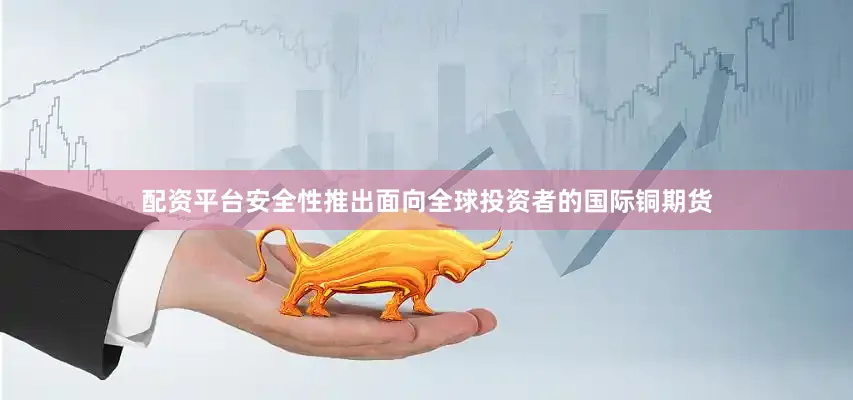 配资平台安全性推出面向全球投资者的国际铜期货