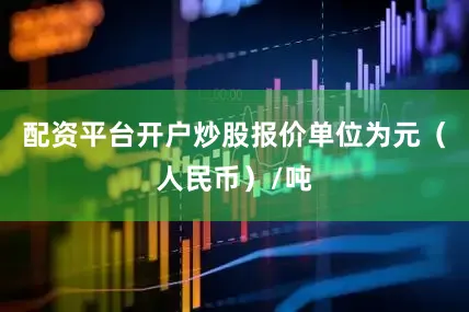 配资平台开户炒股报价单位为元（人民币）/吨