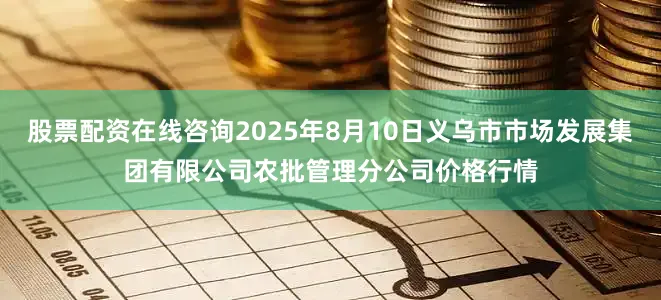 股票配资在线咨询2025年8月10日义乌市市场发展集团有限公司农批管理分公司价格行情